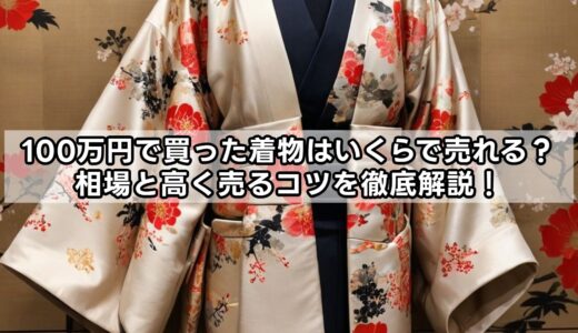 100万円で買った着物はいくらで売れる？相場と高く売るコツを徹底解説！