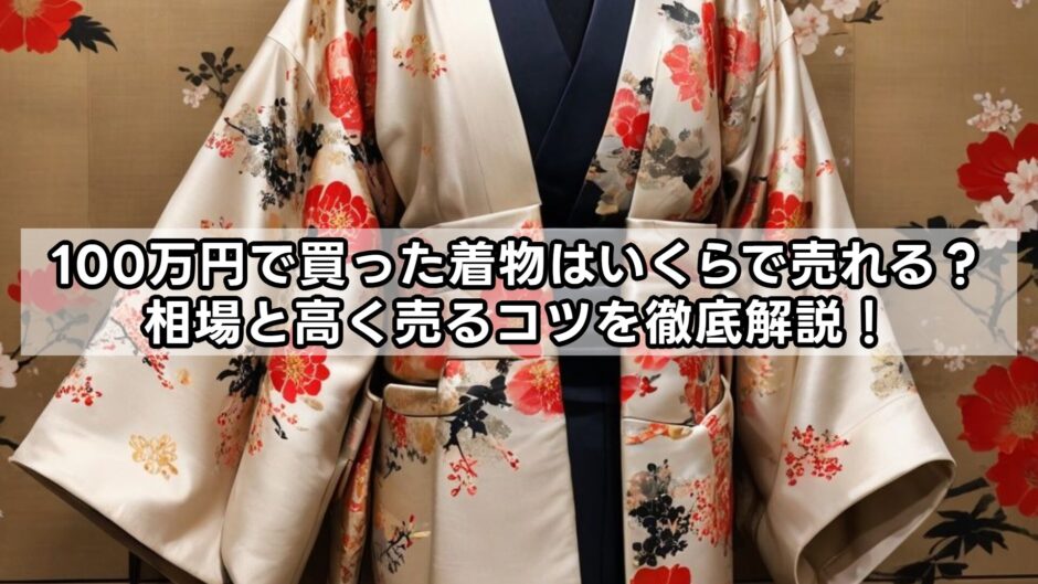 100万円で買った着物はいくらで売れる？相場と高く売るコツを徹底解説！