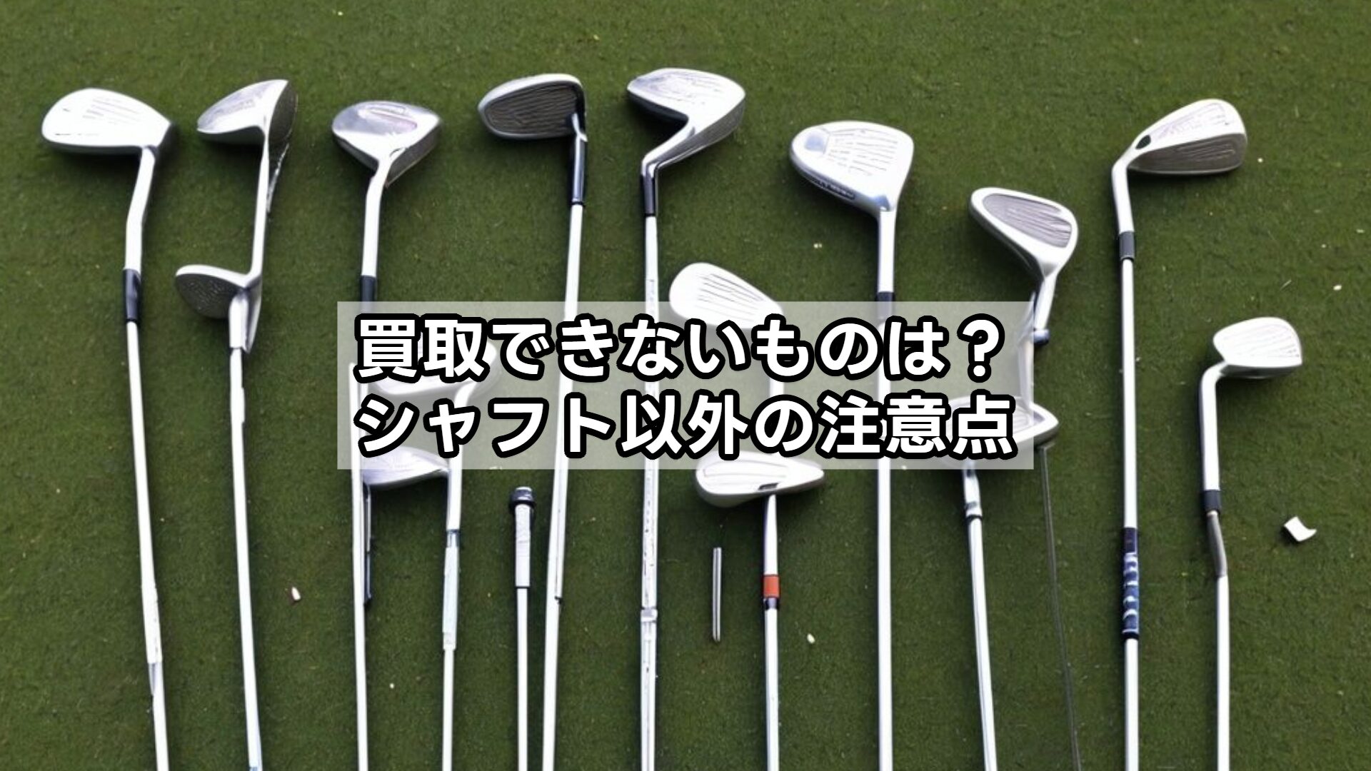 買取できないものは？シャフト以外の注意点