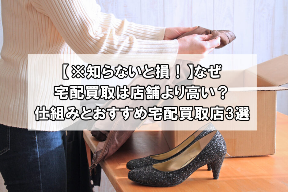 【※知らないと損！】なぜ宅配買取は店舗より高い？仕組みとおすすめ宅配買取店3選