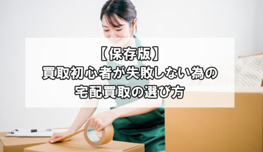 【保存版】買取初心者が失敗しない為の宅配買取の選び方
