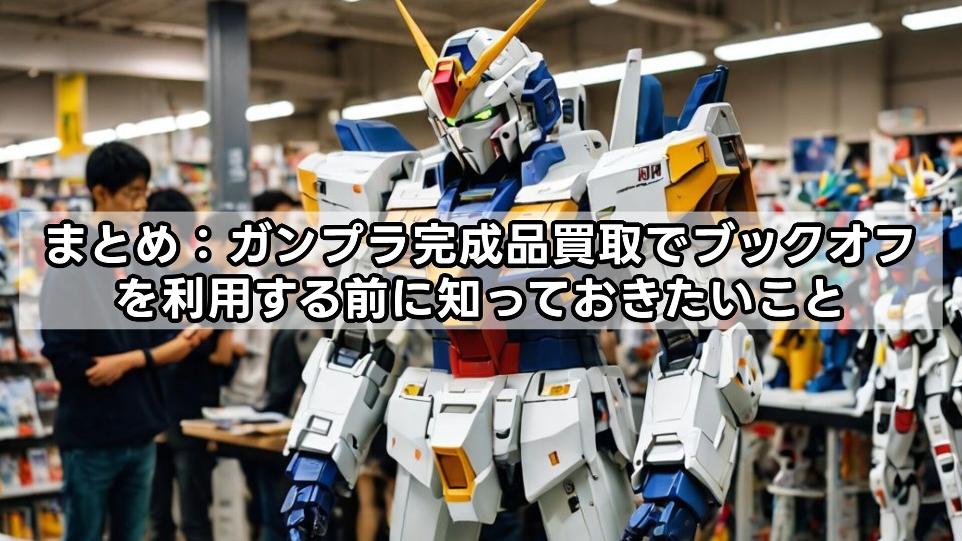 まとめ：ガンプラ完成品買取でブックオフを利用する前に知っておきたいこと
