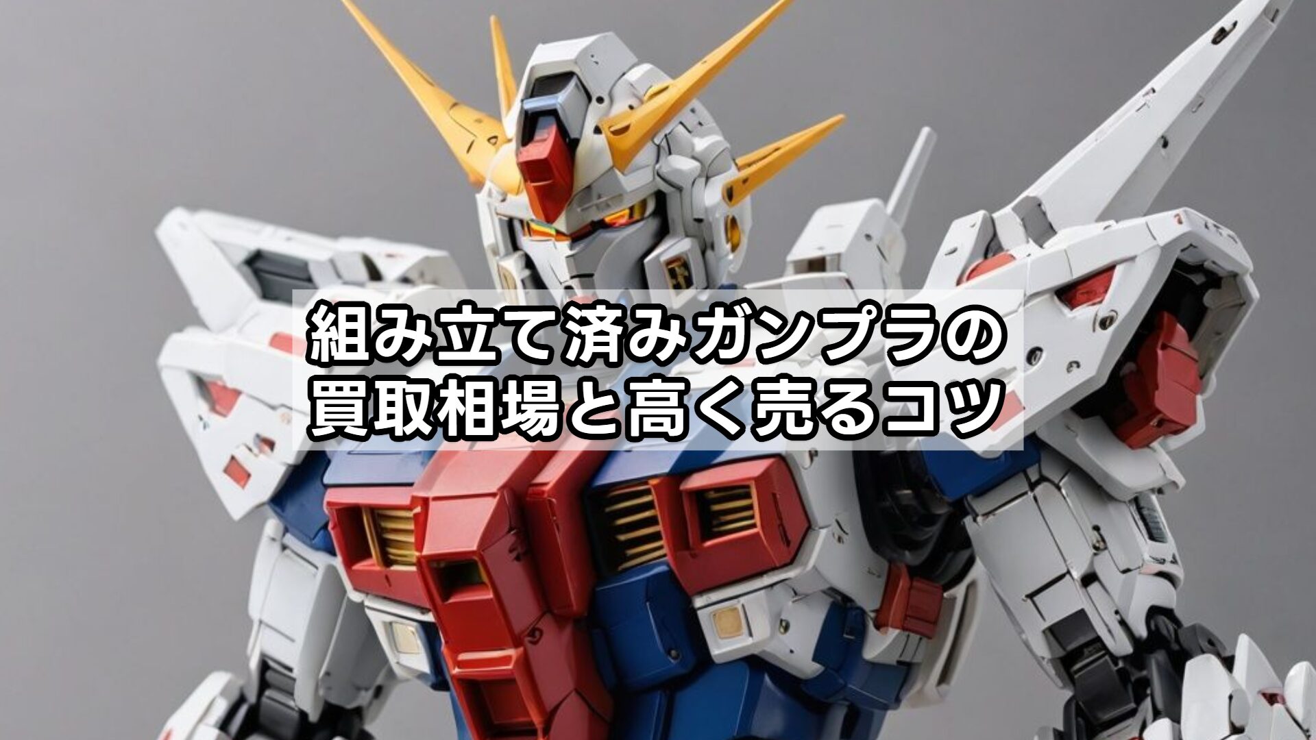 組み立て済みガンプラの買取相場と高く売るコツ