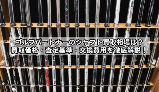 ゴルフパートナーのシャフト買取相場は？買取価格・査定基準・交換費用を徹底解説！