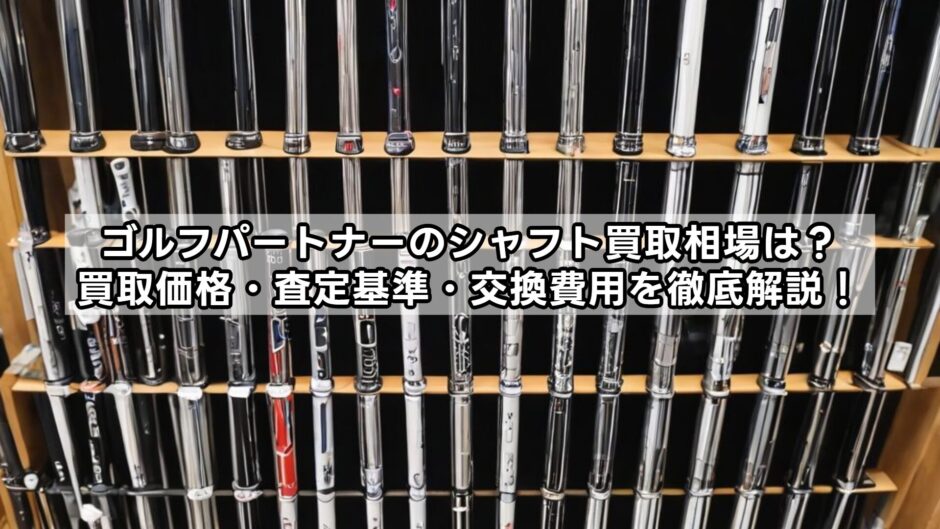 ゴルフパートナーのシャフト買取相場は？買取価格・査定基準・交換費用を徹底解説！