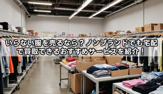 いらない服を売るなら？ノンブランドでも宅配で買取できるおすすめサービスを紹介！