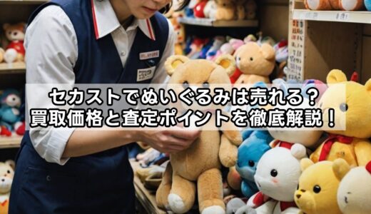 セカストでぬいぐるみは売れる？買取価格と査定ポイントを徹底解説！