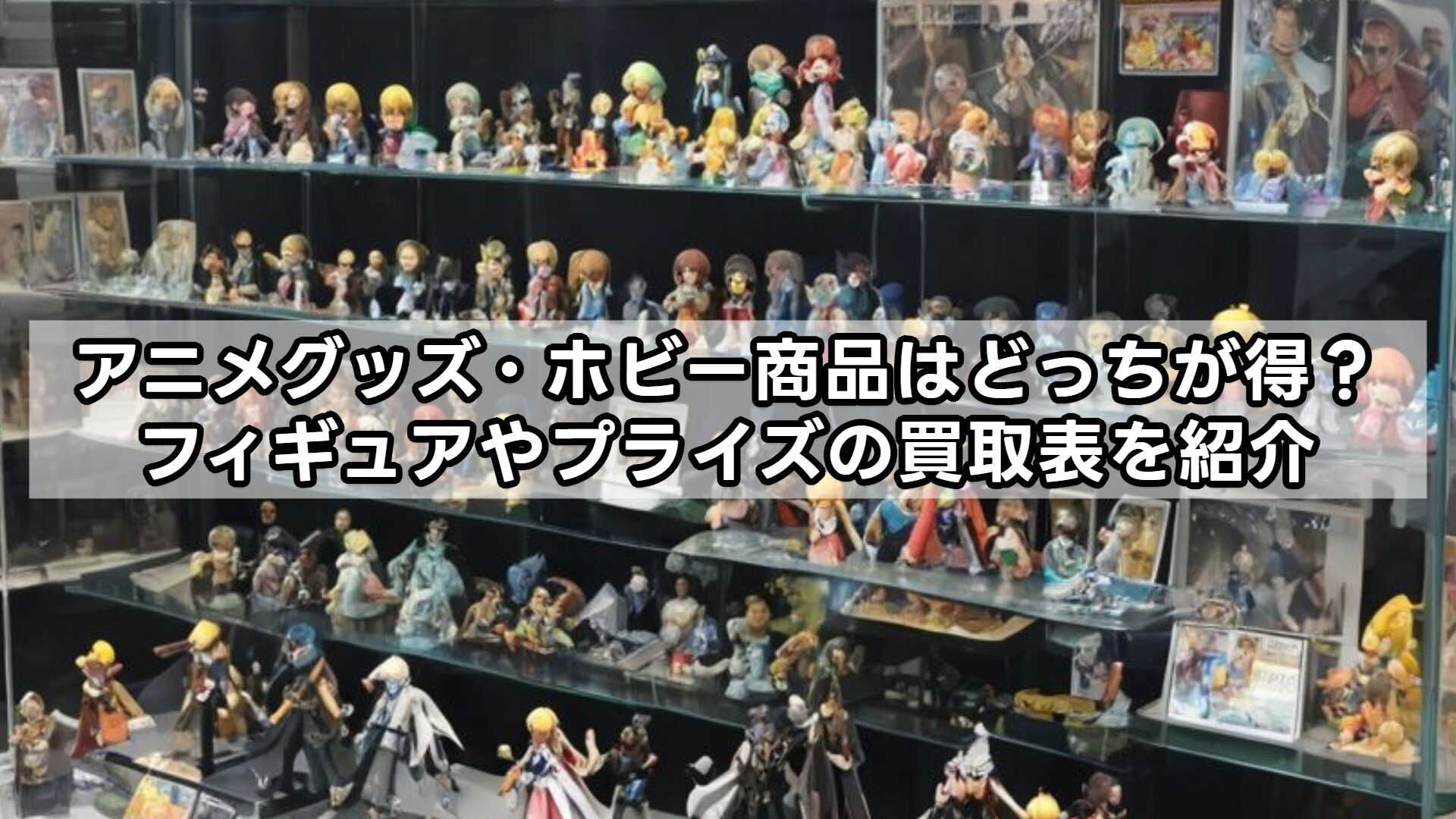 アニメグッズ・ホビー商品はどっちが得？フィギュアやプライズの買取表を紹介