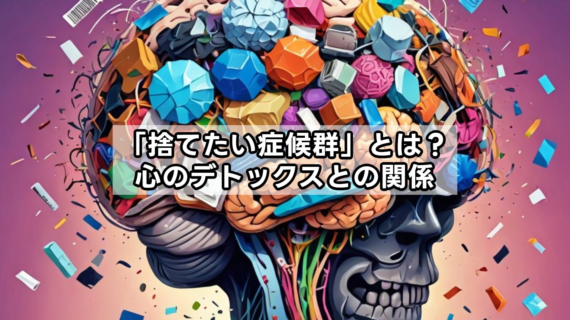 「捨てたい症候群」とは？心のデトックスとの関係