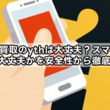 スマホ買取のythは大丈夫？スマホ買取yth大丈夫かを安全性から徹底検証