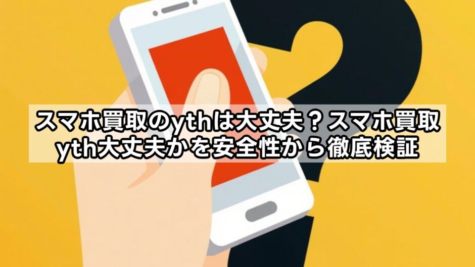 スマホ買取のythは大丈夫？スマホ買取yth大丈夫かを安全性から徹底検証