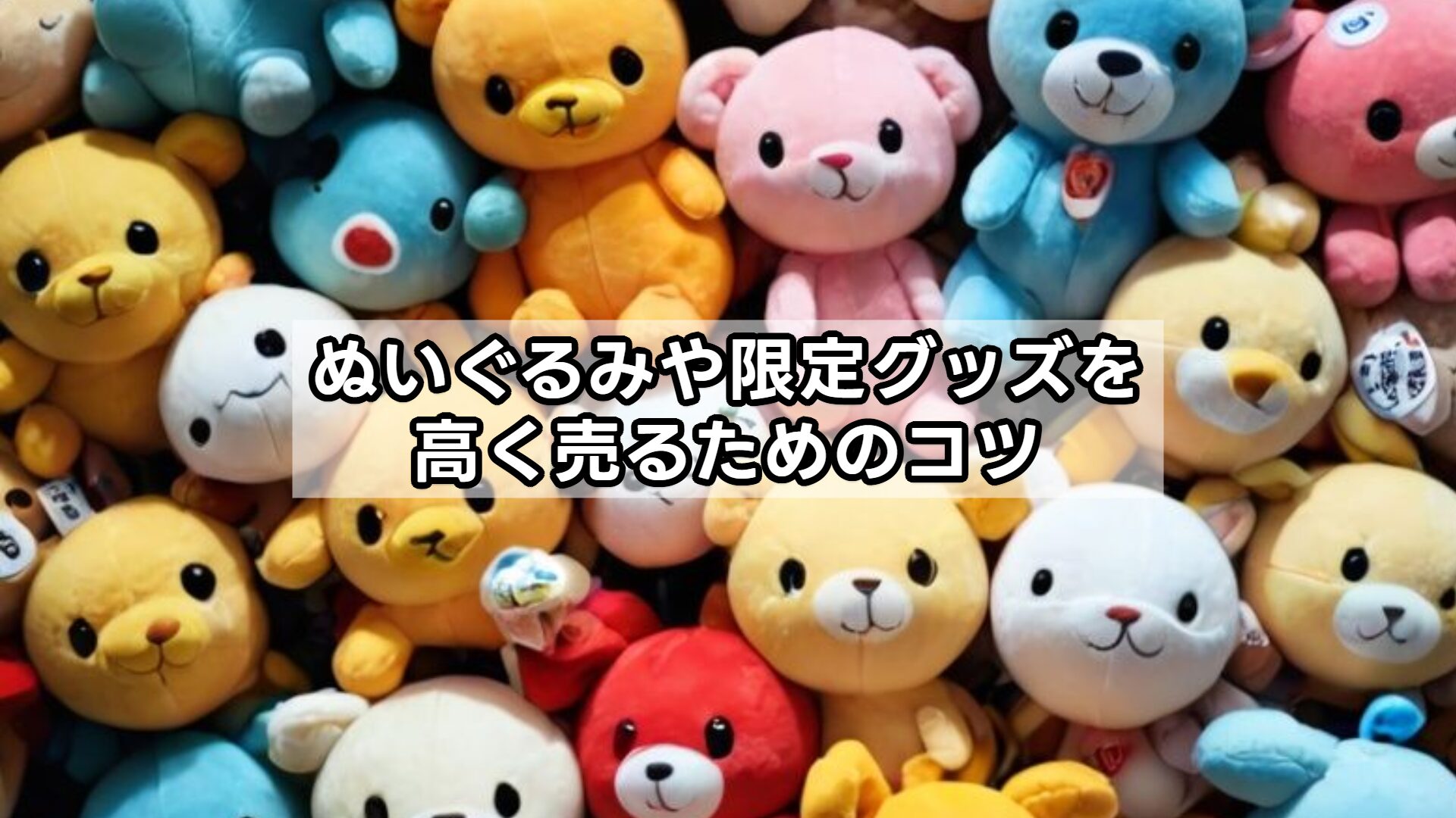 ぬいぐるみや限定グッズを高く売るためのコツ
