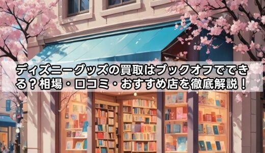 ディズニーグッズの買取はブックオフでできる？相場・口コミ・おすすめ店を徹底解説！