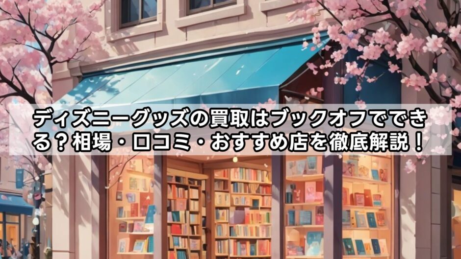 ディズニーグッズの買取はブックオフでできる？相場・口コミ・おすすめ店を徹底解説！