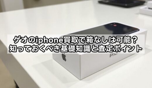 ゲオのiphone買取は箱なしでも大丈夫？減額基準や必要なものを徹底解説