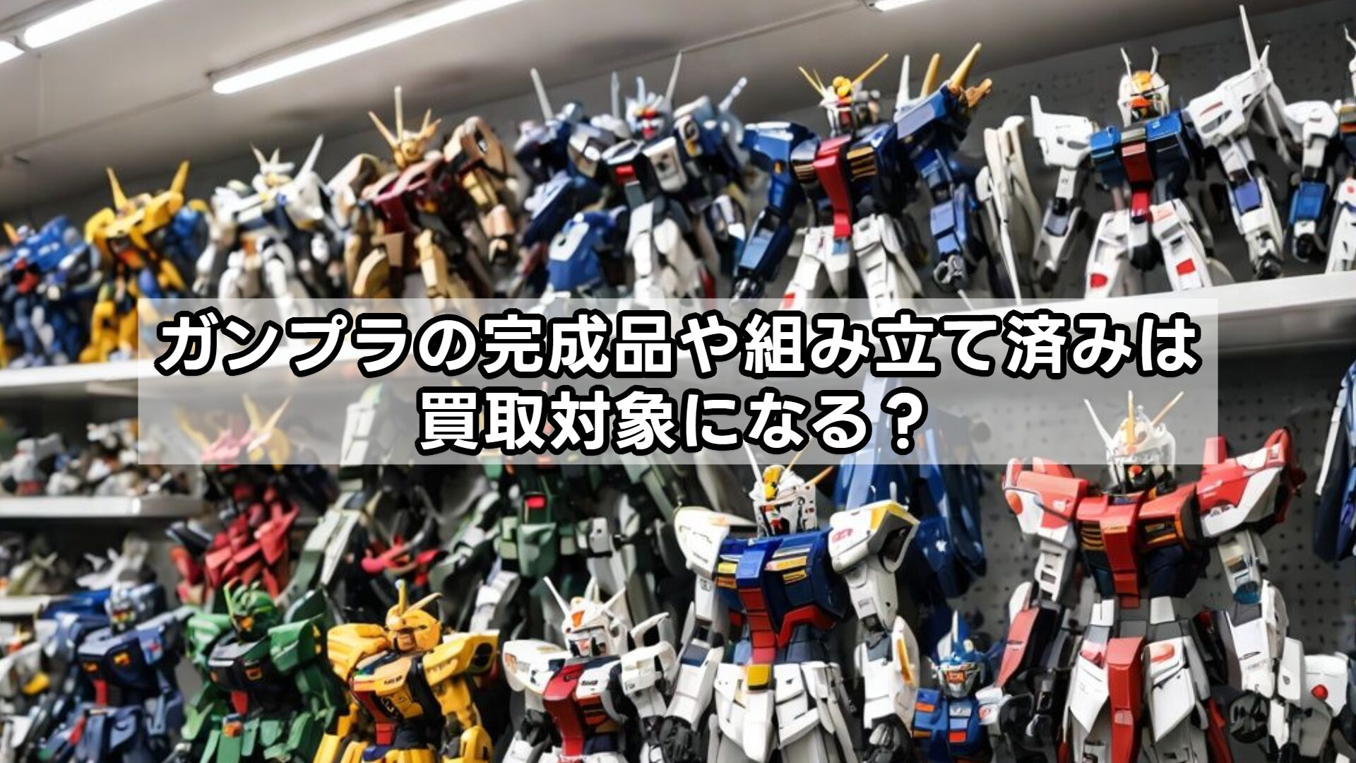 ガンプラの完成品や組み立て済みは買取対象になる？