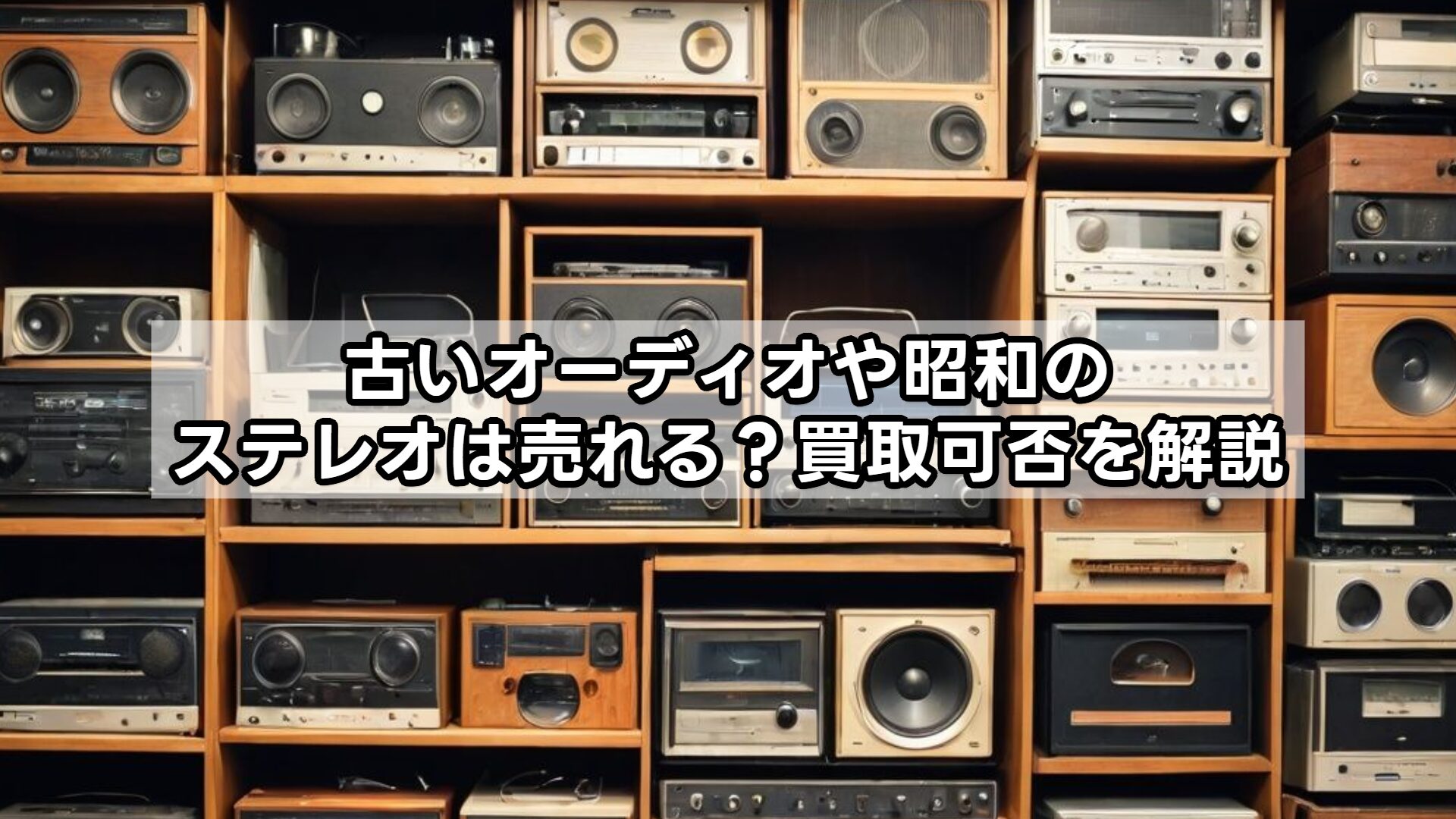 古いオーディオや昭和のステレオは売れる?買取可否を解説