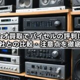 オーディオ買取でバイセルの評判は？口コミや他社との比較・注意点を徹底解説！