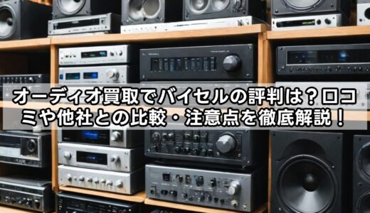 オーディオ買取でバイセルの評判は？口コミや他社との比較・注意点を徹底解説！