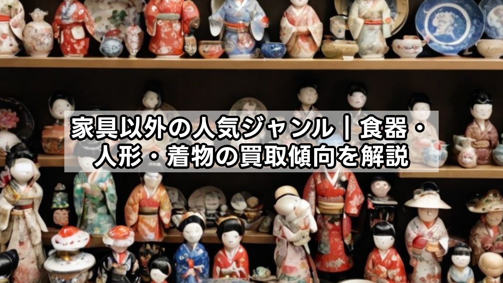 家具以外の人気ジャンル｜食器・人形・着物の買取傾向を解説