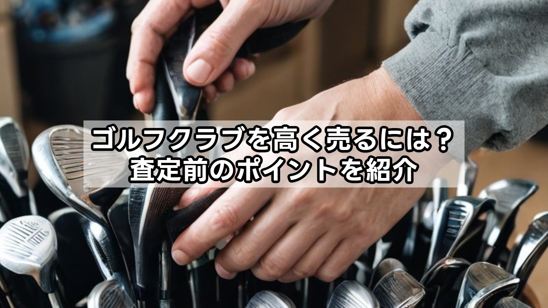 ゴルフクラブを高く売るには？査定前のポイントを紹介