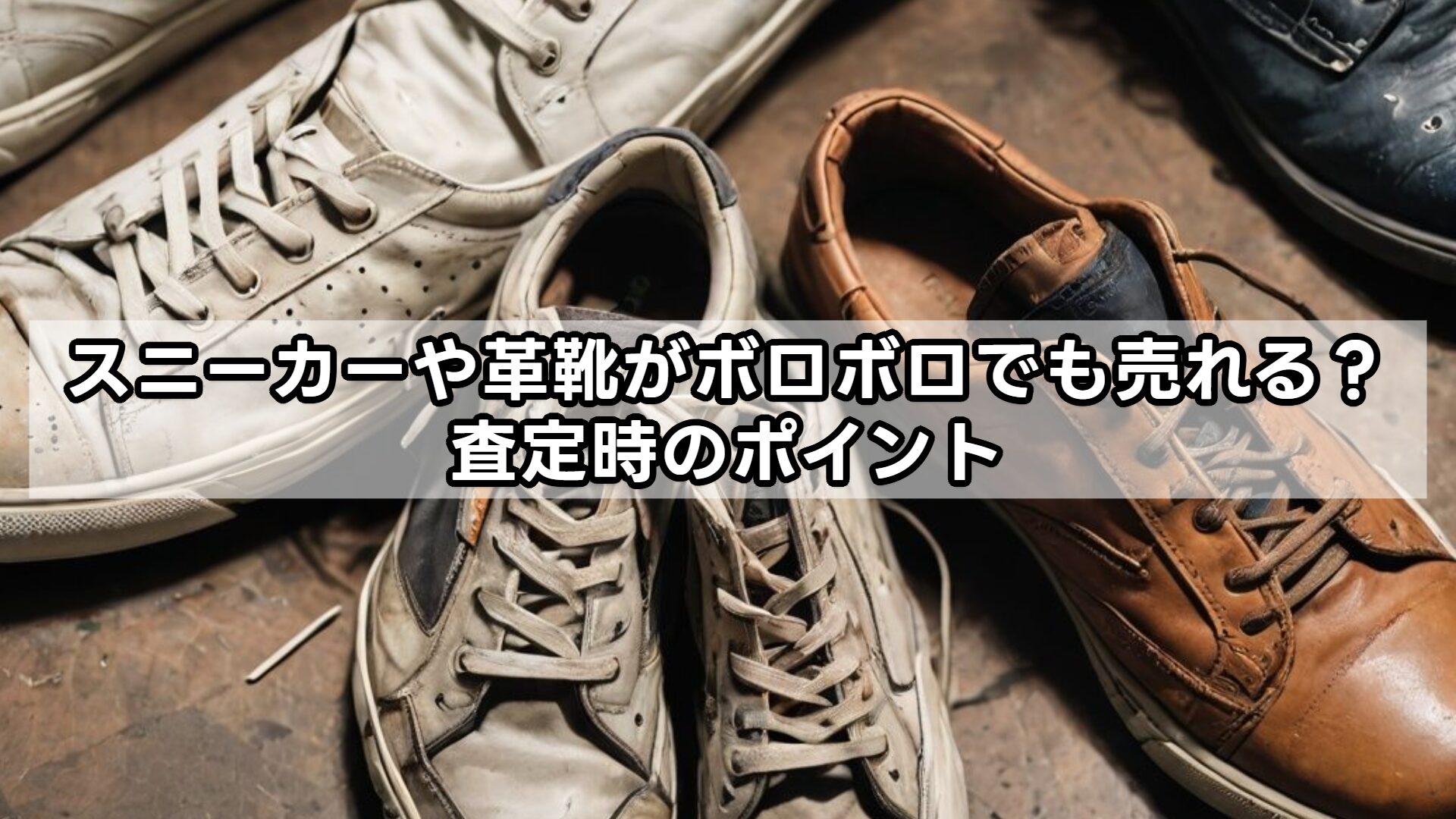 スニーカーや革靴がボロボロでも売れる？査定時のポイント