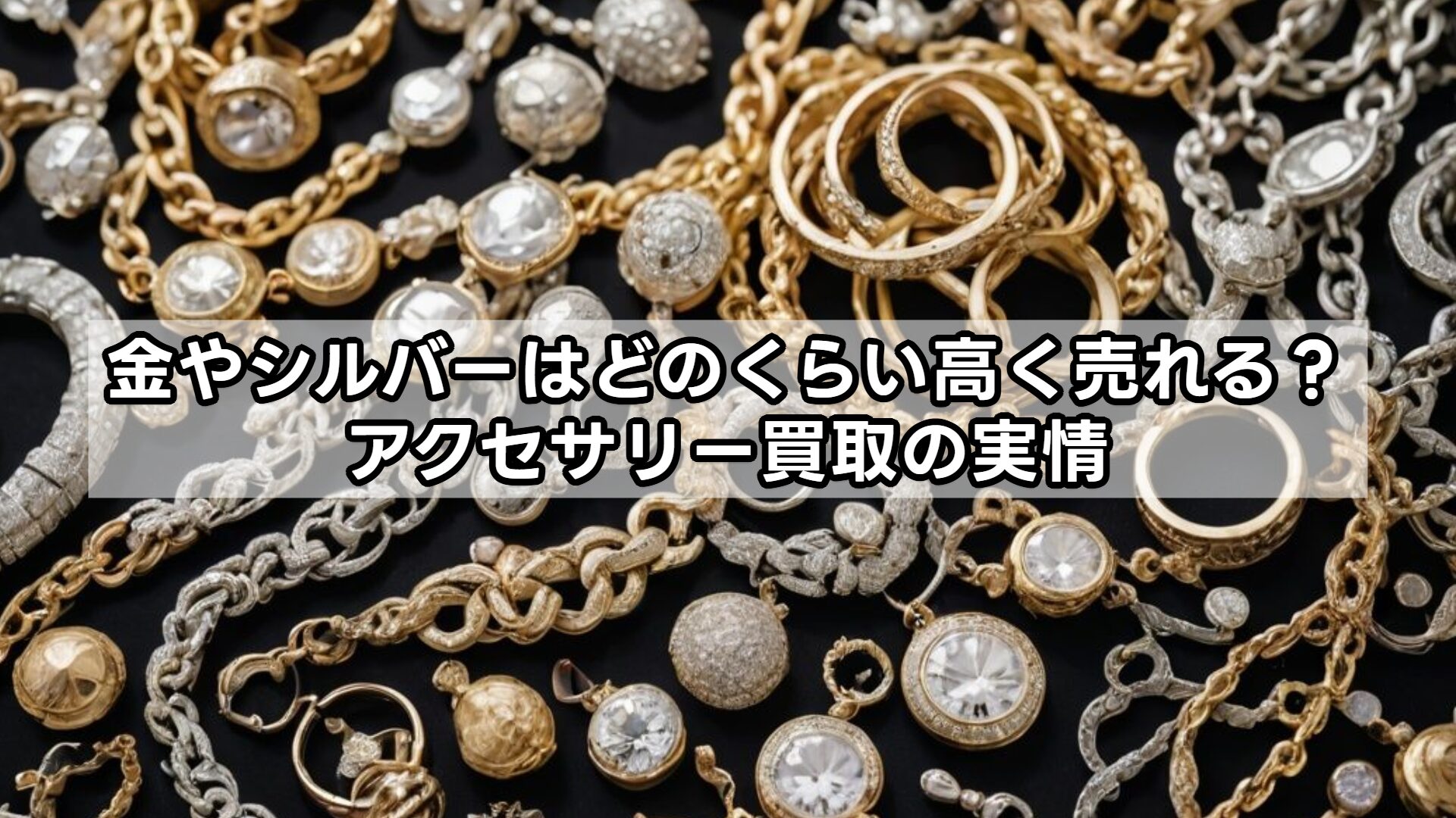 金やシルバーはどのくらい高く売れる？アクセサリー買取の実情