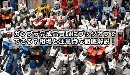 ガンプラ完成品買取はブックオフでできる？相場と注意点を徹底解説！