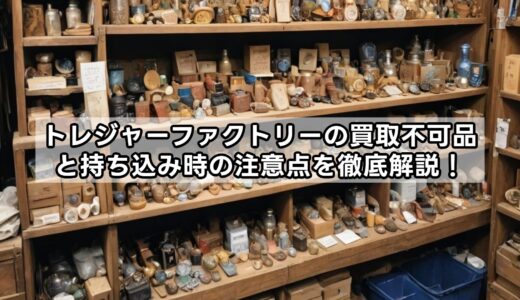 トレジャーファクトリーの買取不可品と持ち込み時の注意点を徹底解説！
