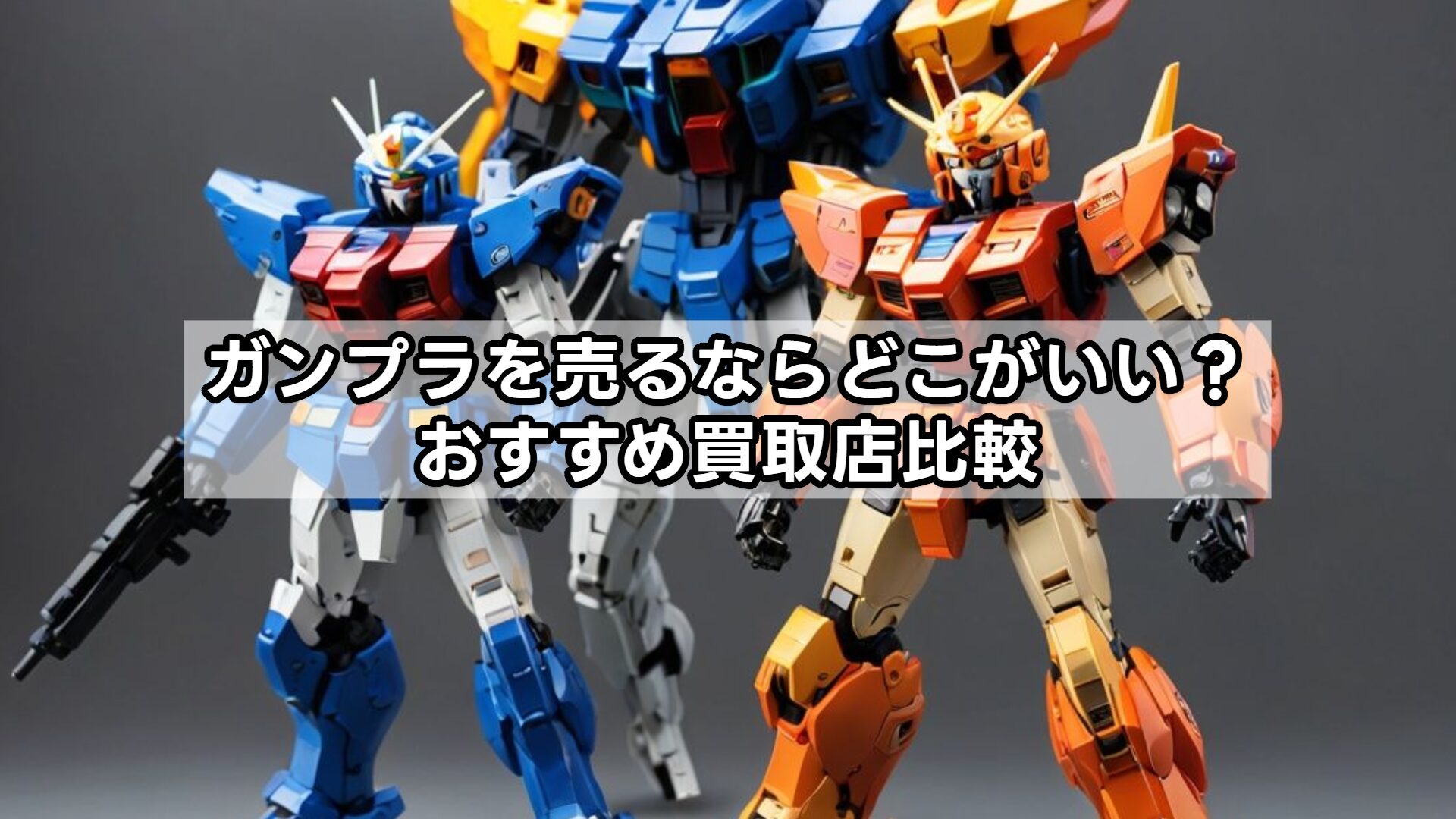 ガンプラを売るならどこがいい？おすすめ買取店比較