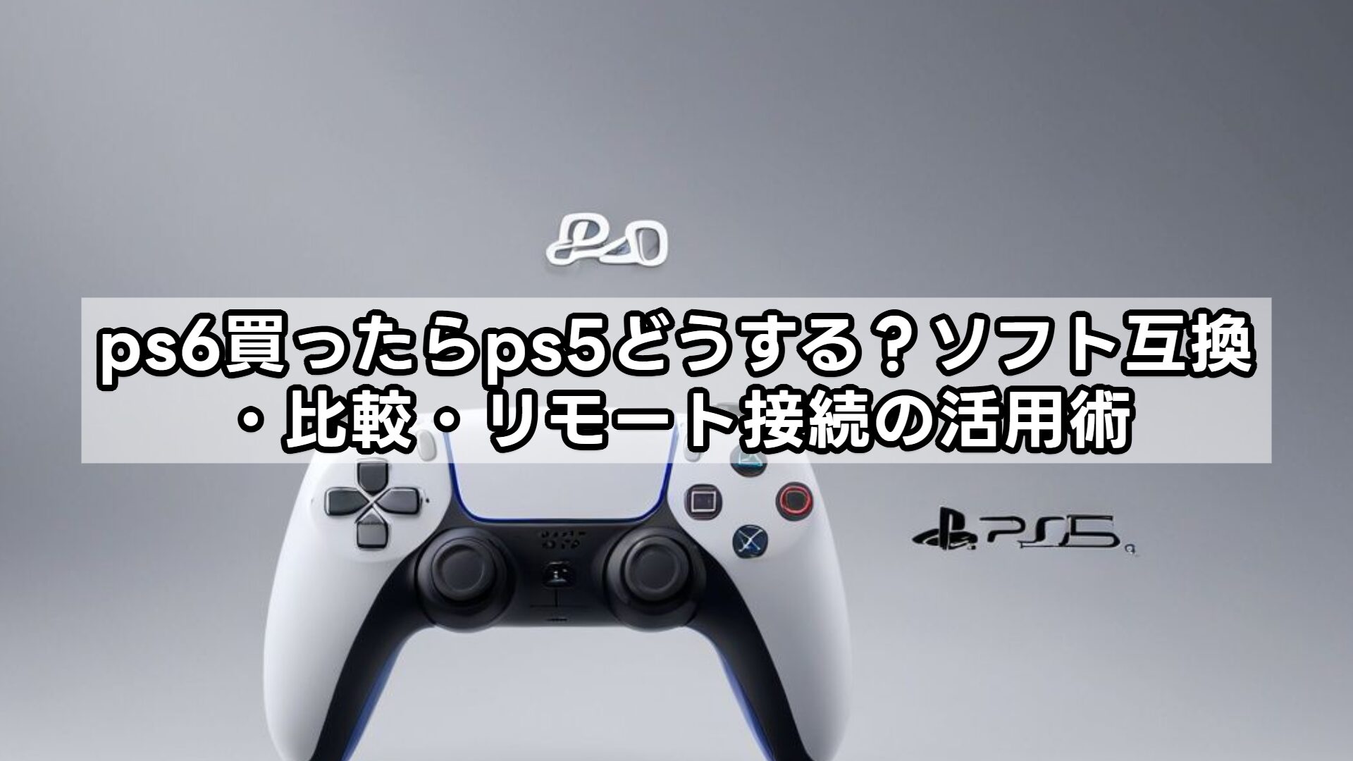 ps6買ったらps5どうする？ソフト互換・比較・リモート接続の活用術