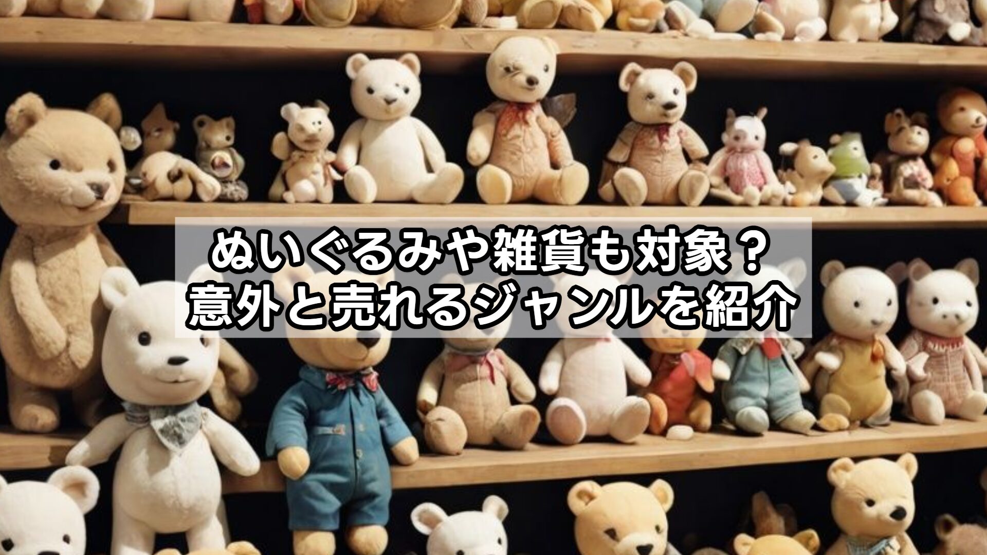 ぬいぐるみや雑貨も対象？意外と売れるジャンルを紹介