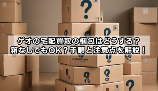 ゲオの宅配買取の梱包はどうする？箱なしでもOK？手順と注意点を解説！