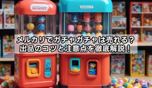 メルカリでガチャガチャは売れる？出品のコツと注意点を徹底解説！