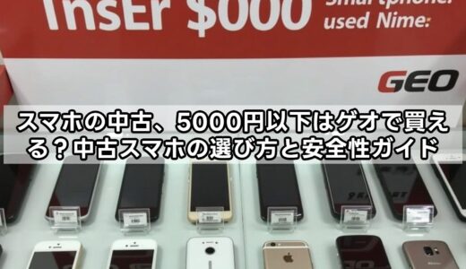 スマホの中古、5000円以下はゲオで買える？中古スマホの選び方と安全性ガイド
