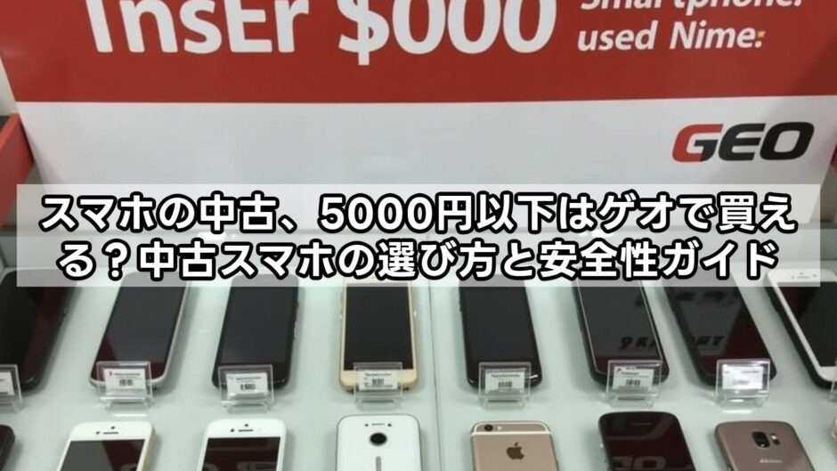 スマホの中古、5000円以下はゲオで買える？中古スマホの選び方と安全性ガイド