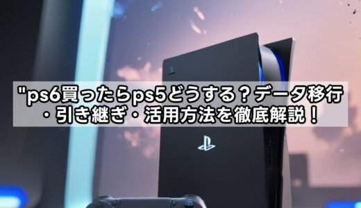 ps6買ったらps5どうする？データ移行・引き継ぎ・活用方法を徹底解説！