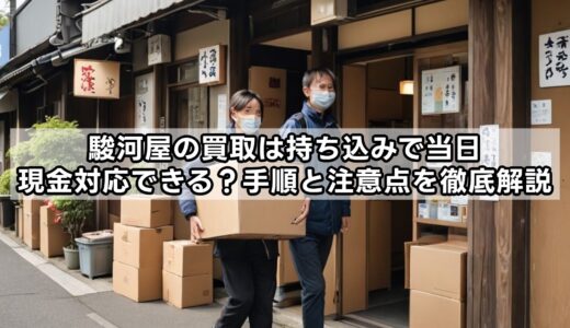 駿河屋の買取は持ち込みで当日現金対応できる？手順と注意点を徹底解説