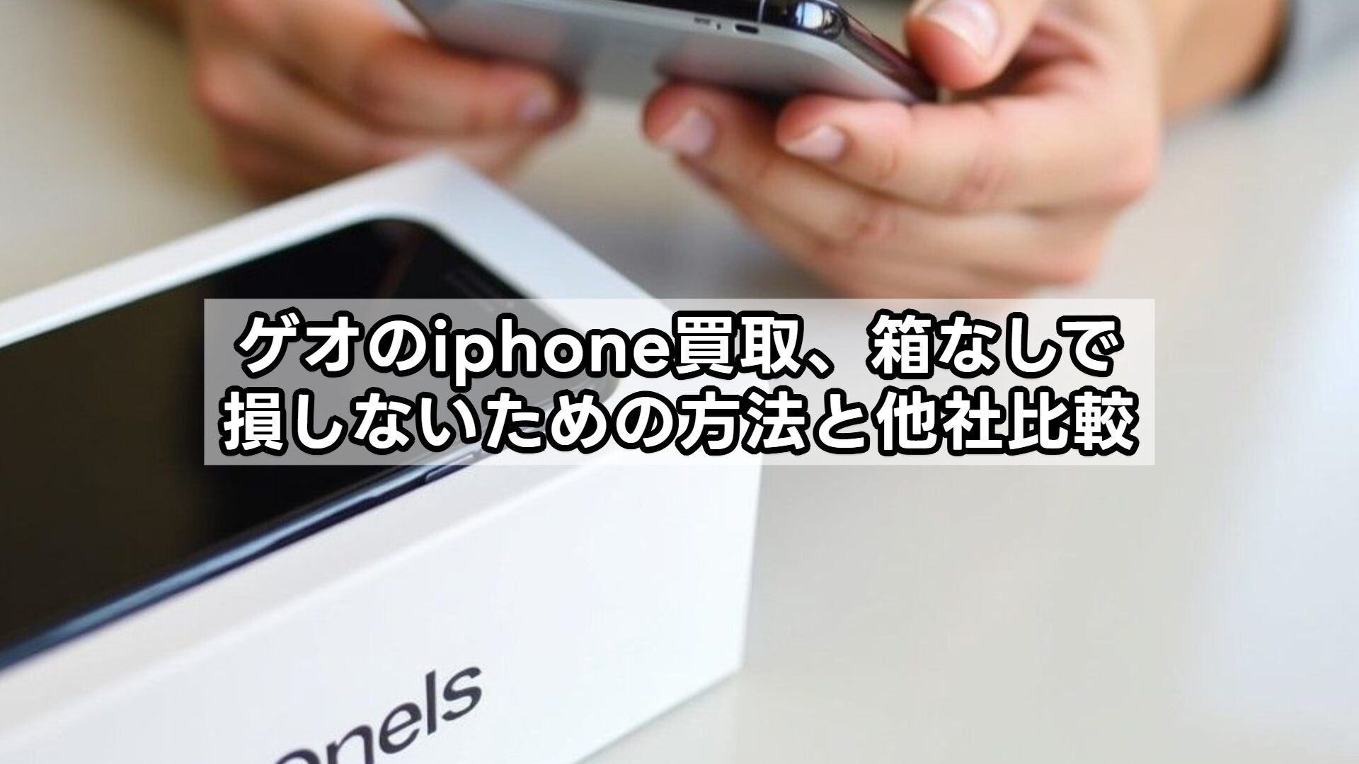 ゲオのiphone買取、箱なしで損しないための方法と他社比較