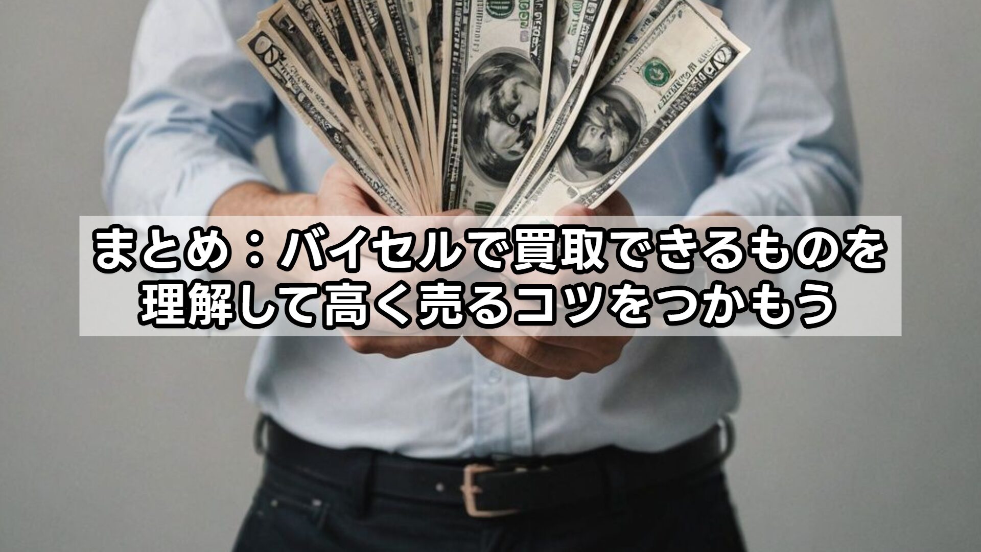 まとめ：バイセルで買取できるものを理解して高く売るコツをつかもう