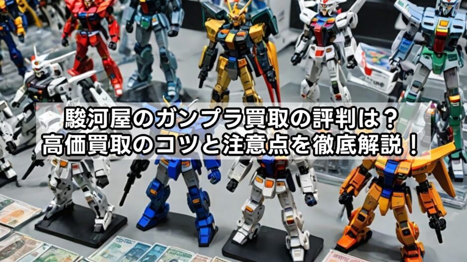 駿河屋のガンプラ買取の評判は？高価買取のコツと注意点を徹底解説！