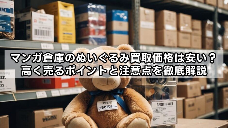 マンガ倉庫のぬいぐるみ買取価格は安い？高く売るポイントと注意点を徹底解説