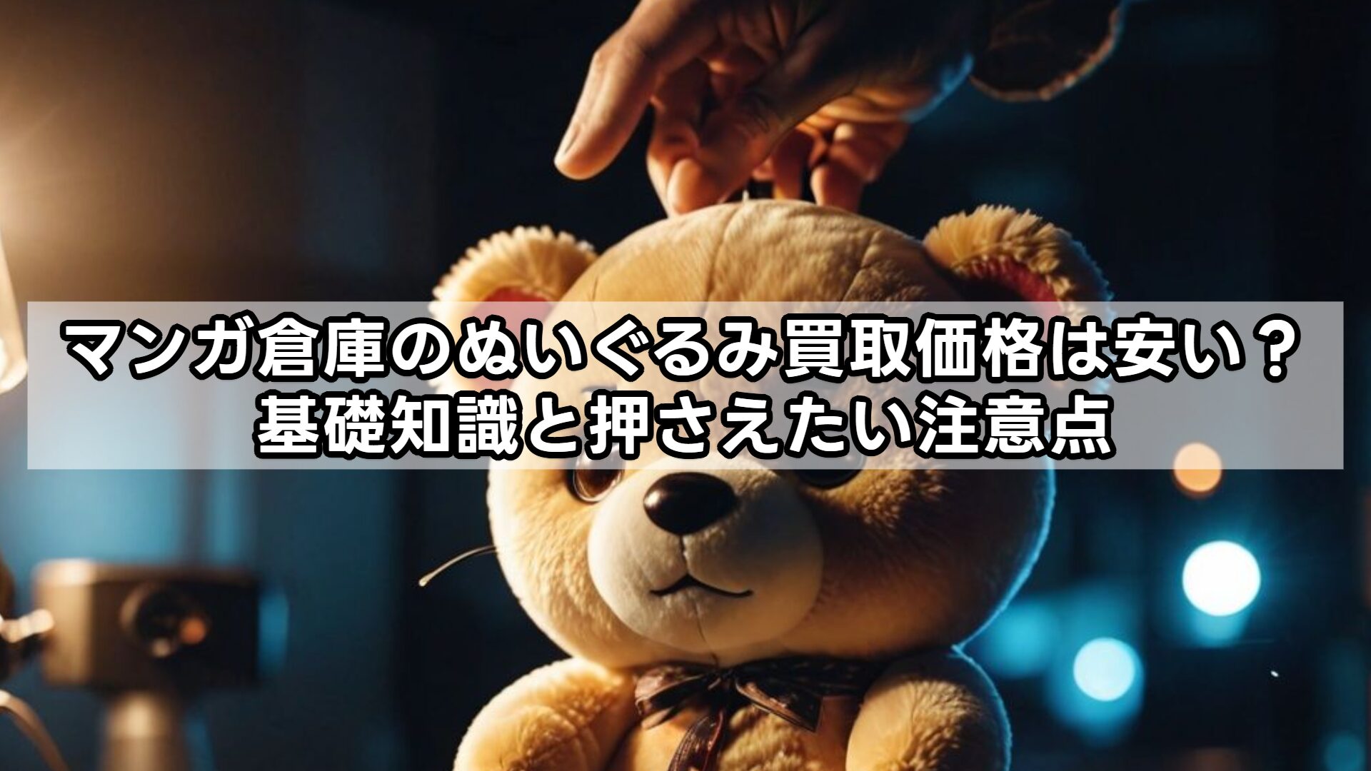 マンガ倉庫のぬいぐるみ買取価格は安い?基礎知識と押さえたい注意点