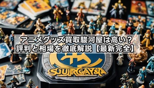 アニメグッズ買取駿河屋は高い？評判と相場を徹底解説【最新完全】