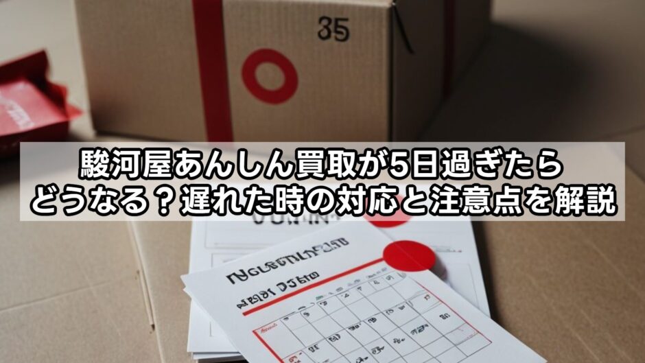 駿河屋あんしん買取が5日過ぎたらどうなる？遅れた時の対応と注意点を解説