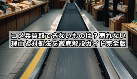 コメ兵買取できないものは？売れない理由と対処法を徹底解説ガイド完全版