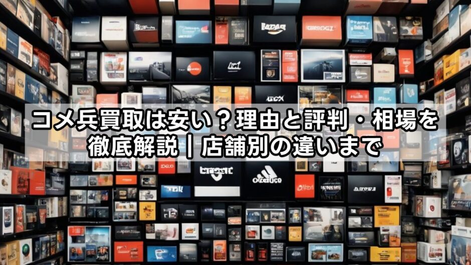 コメ兵買取は安い？理由と評判・相場を徹底解説｜店舗別の違いまで