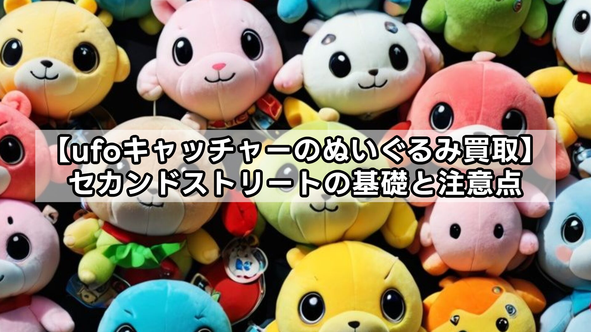【ufoキャッチャーのぬいぐるみ買取】セカンドストリートの基礎と注意点