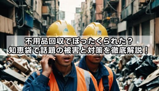 不用品回収でぼったくられた？知恵袋で話題の被害と対策を徹底解説！