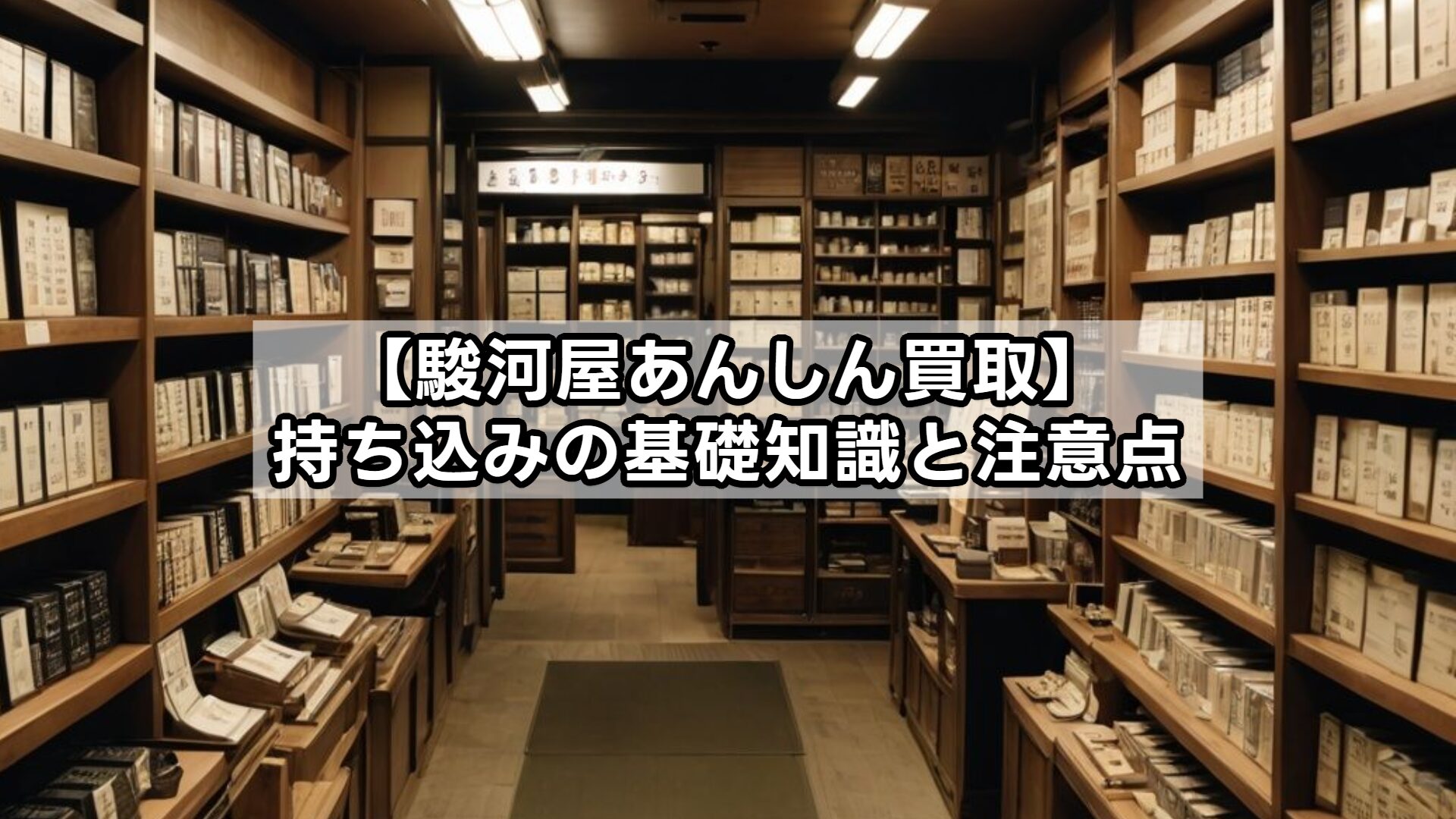 【駿河屋あんしん買取】持ち込みの基礎知識と注意点